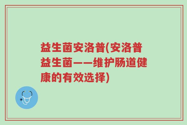 益生菌安洛普(安洛普益生菌——维护肠道健康的有效选择)-第1张图片-超越 益生菌安洛普(安洛普益生菌——维护肠道健康的有效选择)-第1张图片-超越