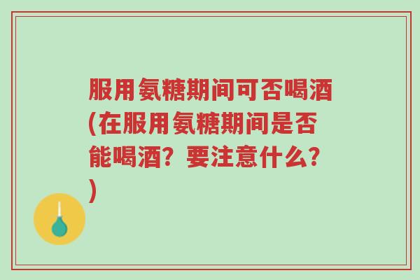 服用氨糖期间可否喝酒(在服用氨糖期间是否能喝酒?要注意什么?)-第1张图片-超越 服用氨糖期间可否喝酒(在服用氨糖期间是否能喝酒?要注意什么?)-第1张图片-超越