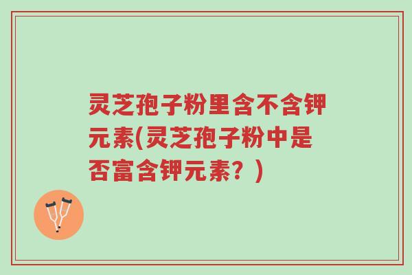 灵芝孢子粉里含不含钾元素(灵芝孢子粉中是否富含钾元素?)-第1张图片-超越 灵芝孢子粉里含不含钾元素(灵芝孢子粉中是否富含钾元素?)-第1张图片-超越