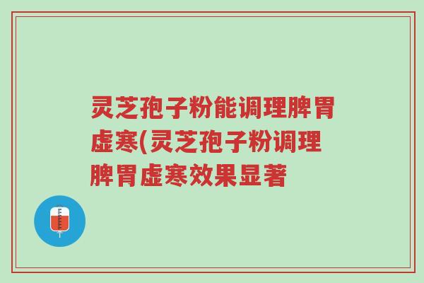 灵芝孢子粉能调理脾胃虚寒(灵芝孢子粉调理脾胃虚寒效果显著-第1张图片-超越 灵芝孢子粉能调理脾胃虚寒(灵芝孢子粉调理脾胃虚寒效果显著-第1张图片-超越