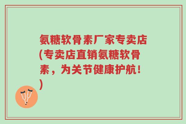 氨糖软骨素厂家专卖店(专卖店直销氨糖软骨素,为关节健康护航!)-第1张图片-超越 氨糖软骨素厂家专卖店(专卖店直销氨糖软骨素,为关节健康护航!)-第1张图片-超越
