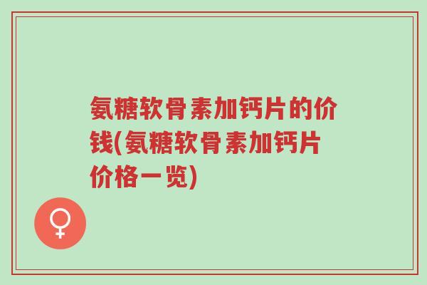 氨糖软骨素加钙片的价钱(氨糖软骨素加钙片价格一览)-第1张图片-超越 氨糖软骨素加钙片的价钱(氨糖软骨素加钙片价格一览)-第1张图片-超越