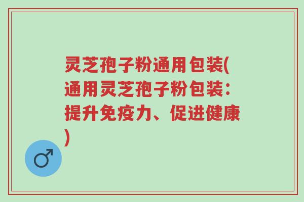 灵芝孢子粉通用包装(通用灵芝孢子粉包装:提升免疫力、促进健康)-第1张图片-超越 灵芝孢子粉通用包装(通用灵芝孢子粉包装:提升免疫力、促进健康)-第1张图片-超越