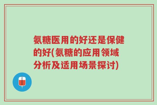 氨糖医用的好还是保健的好(氨糖的应用领域分析及适用场景探讨)-第1张图片-超越 氨糖医用的好还是保健的好(氨糖的应用领域分析及适用场景探讨)-第1张图片-超越