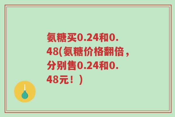 氨糖买0.24和0.48(氨糖价格翻倍,分别售0.24和0.48元!)-第1张图片-超越 氨糖买0.24和0.48(氨糖价格翻倍,分别售0.24和0.48元!)-第1张图片-超越