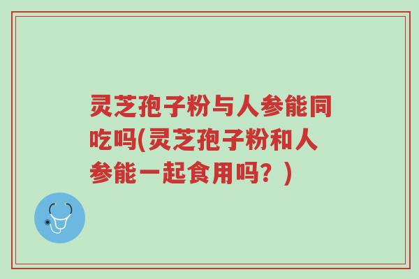 灵芝孢子粉与人参能同吃吗(灵芝孢子粉和人参能一起食用吗?)-第1张图片-超越 灵芝孢子粉与人参能同吃吗(灵芝孢子粉和人参能一起食用吗?)-第1张图片-超越