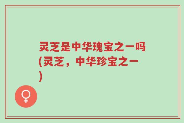 灵芝是中华瑰宝之一吗(灵芝,中华珍宝之一)-第1张图片-超越 灵芝是中华瑰宝之一吗(灵芝,中华珍宝之一)-第1张图片-超越
