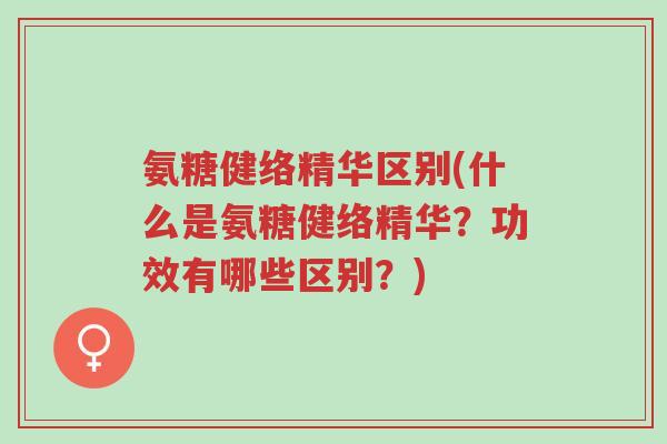 氨糖健络精华区别(什么是氨糖健络精华？功效有哪些区别？)-第1张图片-超越
