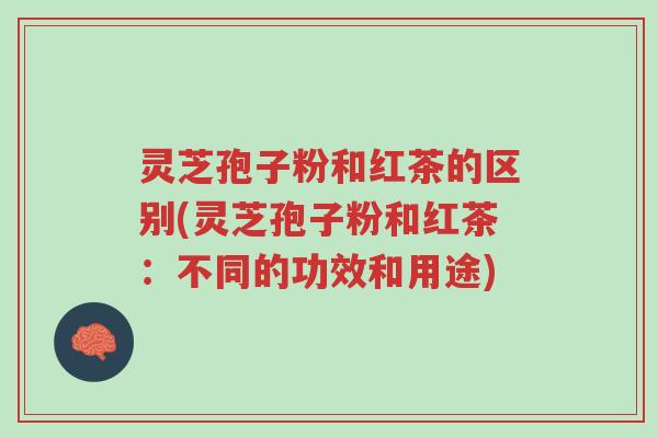 灵芝孢子粉和红茶的区别(灵芝孢子粉和红茶:不同的功效和用途)-第1张图片-超越 灵芝孢子粉和红茶的区别(灵芝孢子粉和红茶:不同的功效和用途)-第1张图片-超越