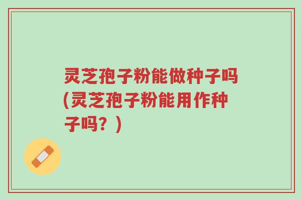 灵芝孢子粉能做种子吗(灵芝孢子粉能用作种子吗?)-第1张图片-超越 灵芝孢子粉能做种子吗(灵芝孢子粉能用作种子吗?)-第1张图片-超越