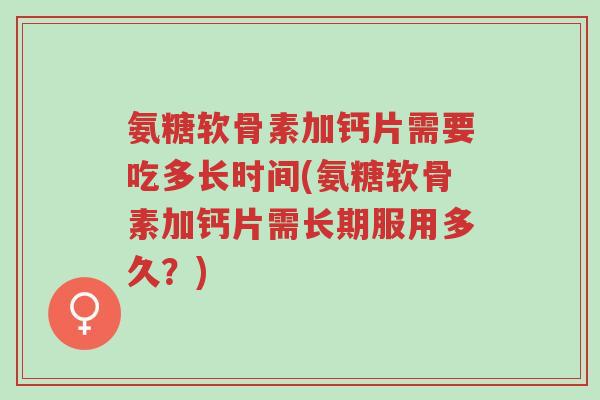 氨糖软骨素加钙片需要吃多长时间(氨糖软骨素加钙片需长期服用多久？)-第1张图片-超越