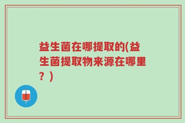 益生菌在哪提取的(益生菌提取物来源在哪里?)-第1张图片-超越 益生菌在哪提取的(益生菌提取物来源在哪里?)-第1张图片-超越