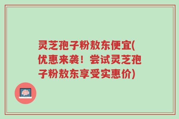 灵芝孢子粉敖东便宜(优惠来袭！尝试灵芝孢子粉敖东享受实惠价)-第1张图片-超越