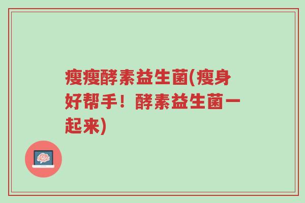 瘦瘦酵素益生菌(瘦身好帮手!酵素益生菌一起来)-第1张图片-超越 瘦瘦酵素益生菌(瘦身好帮手!酵素益生菌一起来)-第1张图片-超越