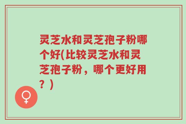 灵芝水和灵芝孢子粉哪个好(比较灵芝水和灵芝孢子粉,哪个更好用?)-第1张图片-超越 灵芝水和灵芝孢子粉哪个好(比较灵芝水和灵芝孢子粉,哪个更好用?)-第1张图片-超越