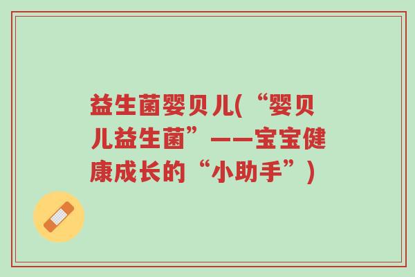 益生菌婴贝儿(“婴贝儿益生菌”——宝宝健康成长的“小助手”)-第1张图片-超越 益生菌婴贝儿(“婴贝儿益生菌”——宝宝健康成长的“小助手”)-第1张图片-超越