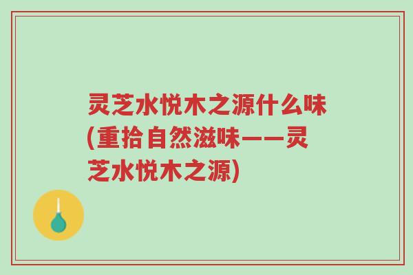 灵芝水悦木之源什么味(重拾自然滋味——灵芝水悦木之源)-第1张图片-超越 灵芝水悦木之源什么味(重拾自然滋味——灵芝水悦木之源)-第1张图片-超越