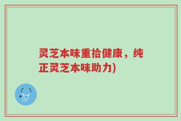 灵芝本味重拾健康,纯正灵芝本味助力)-第1张图片-超越 灵芝本味重拾健康,纯正灵芝本味助力)-第1张图片-超越