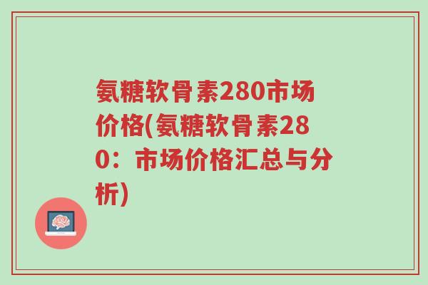 氨糖软骨素280市场价格(氨糖软骨素280：市场价格汇总与分析)-第1张图片-超越