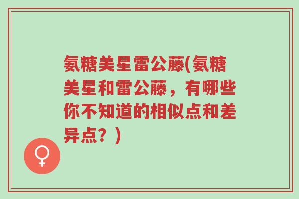 氨糖美星雷公藤(氨糖美星和雷公藤，有哪些你不知道的相似点和差异点？)-第1张图片-超越