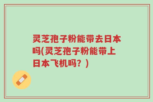 灵芝孢子粉能带去日本吗(灵芝孢子粉能带上日本飞机吗?)-第1张图片-超越 灵芝孢子粉能带去日本吗(灵芝孢子粉能带上日本飞机吗?)-第1张图片-超越