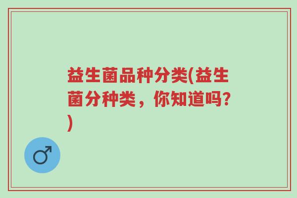 益生菌品种分类(益生菌分种类,你知道吗?)-第1张图片-超越 益生菌品种分类(益生菌分种类,你知道吗?)-第1张图片-超越