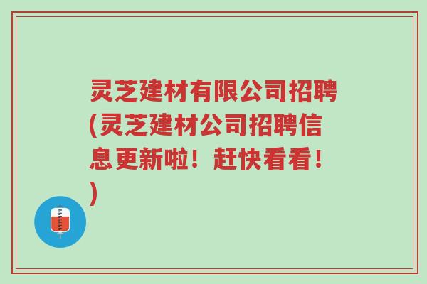 灵芝建材有限公司招聘(灵芝建材公司招聘信息更新啦！赶快看看！)-第1张图片-超越