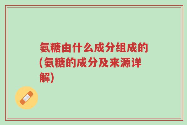 氨糖由什么成分组成的(氨糖的成分及来源详解)-第1张图片-超越 氨糖由什么成分组成的(氨糖的成分及来源详解)-第1张图片-超越
