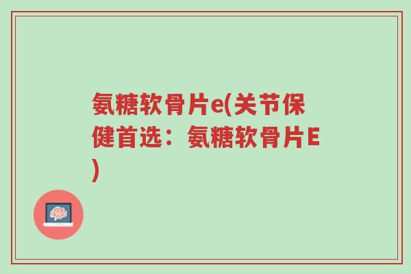 氨糖软骨片e(关节保健首选:氨糖软骨片E)-第1张图片-超越 氨糖软骨片e(关节保健首选:氨糖软骨片E)-第1张图片-超越