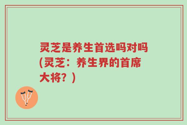灵芝是养生首选吗对吗(灵芝：养生界的首席大将？)-第1张图片-超越