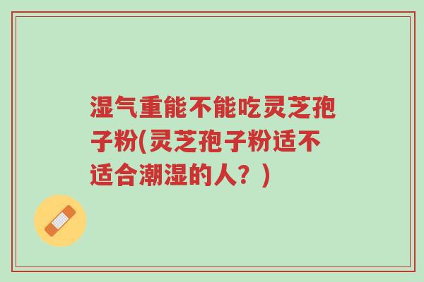 湿气重能不能吃灵芝孢子粉(灵芝孢子粉适不适合潮湿的人?)-第1张图片-超越 湿气重能不能吃灵芝孢子粉(灵芝孢子粉适不适合潮湿的人?)-第1张图片-超越