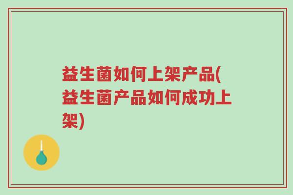 益生菌如何上架产品(益生菌产品如何成功上架)-第1张图片-超越 益生菌如何上架产品(益生菌产品如何成功上架)-第1张图片-超越