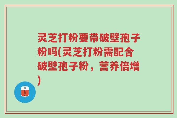 灵芝打粉要带破壁孢子粉吗(灵芝打粉需配合破壁孢子粉,营养倍增)-第1张图片-超越 灵芝打粉要带破壁孢子粉吗(灵芝打粉需配合破壁孢子粉,营养倍增)-第1张图片-超越