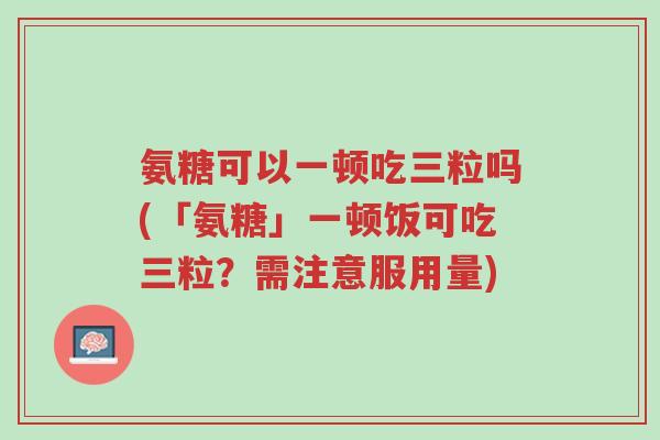 氨糖可以一顿吃三粒吗(「氨糖」一顿饭可吃三粒?需注意服用量)-第1张图片-超越 氨糖可以一顿吃三粒吗(「氨糖」一顿饭可吃三粒?需注意服用量)-第1张图片-超越
