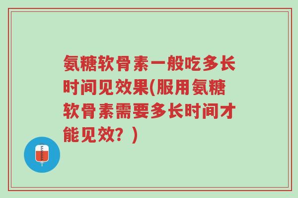 氨糖软骨素一般吃多长时间见效果(服用氨糖软骨素需要多长时间才能见效?)-第1张图片-超越 氨糖软骨素一般吃多长时间见效果(服用氨糖软骨素需要多长时间才能见效?)-第1张图片-超越