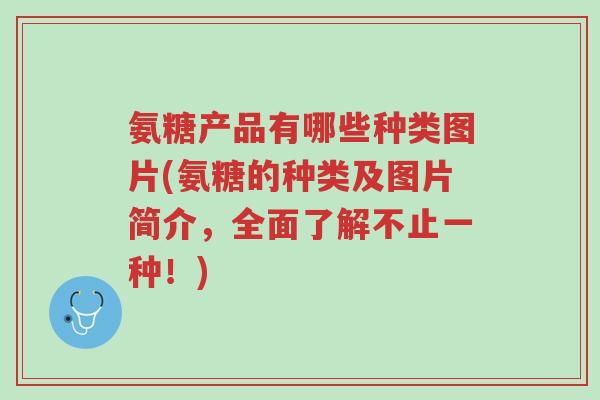 氨糖产品有哪些种类图片(氨糖的种类及图片简介,全面了解不止一种!)-第1张图片-超越 氨糖产品有哪些种类图片(氨糖的种类及图片简介,全面了解不止一种!)-第1张图片-超越