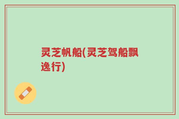 灵芝帆船(灵芝驾船飘逸行)-第1张图片-超越 灵芝帆船(灵芝驾船飘逸行)-第1张图片-超越
