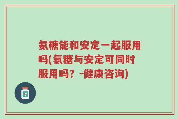 氨糖能和安定一起服用吗(氨糖与安定可同时服用吗?-健康咨询)-第1张图片-超越 氨糖能和安定一起服用吗(氨糖与安定可同时服用吗?-健康咨询)-第1张图片-超越