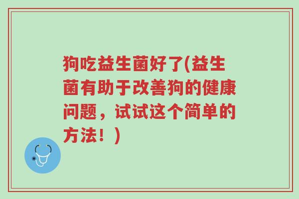 狗吃益生菌好了(益生菌有助于改善狗的健康问题,试试这个简单的方法!)-第1张图片-超越 狗吃益生菌好了(益生菌有助于改善狗的健康问题,试试这个简单的方法!)-第1张图片-超越