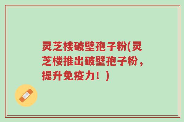 灵芝楼破壁孢子粉(灵芝楼推出破壁孢子粉,提升免疫力!)-第1张图片-超越 灵芝楼破壁孢子粉(灵芝楼推出破壁孢子粉,提升免疫力!)-第1张图片-超越
