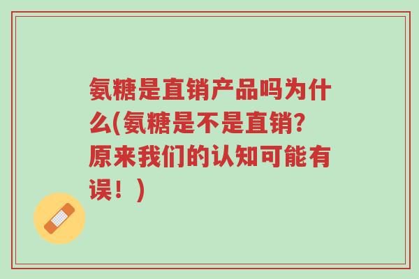 氨糖是直销产品吗为什么(氨糖是不是直销?原来我们的认知可能有误!)-第1张图片-超越 氨糖是直销产品吗为什么(氨糖是不是直销?原来我们的认知可能有误!)-第1张图片-超越