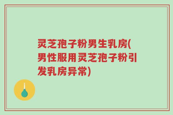 灵芝孢子粉男生乳房(男性服用灵芝孢子粉引发乳房异常)-第1张图片-超越