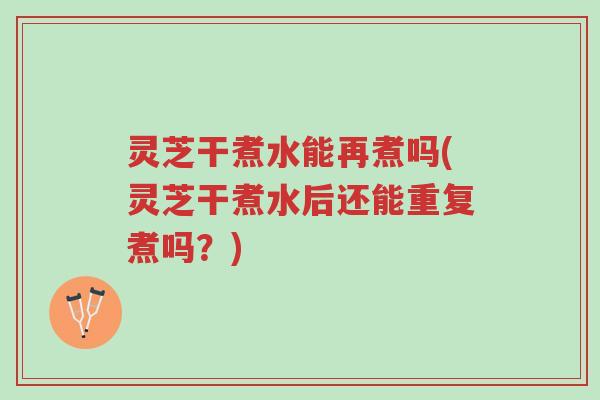 灵芝干煮水能再煮吗(灵芝干煮水后还能重复煮吗?)-第1张图片-超越 灵芝干煮水能再煮吗(灵芝干煮水后还能重复煮吗?)-第1张图片-超越