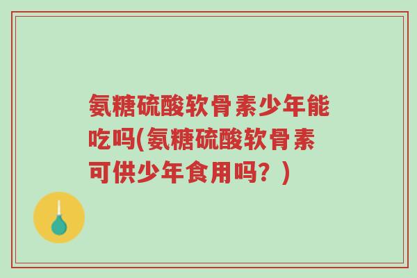 氨糖硫酸软骨素少年能吃吗(氨糖硫酸软骨素可供少年食用吗?)-第1张图片-超越 氨糖硫酸软骨素少年能吃吗(氨糖硫酸软骨素可供少年食用吗?)-第1张图片-超越
