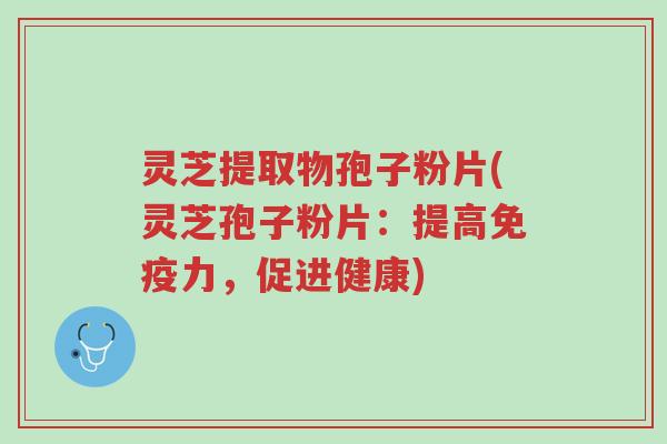 灵芝提取物孢子粉片(灵芝孢子粉片:提高免疫力,促进健康)-第1张图片-超越 灵芝提取物孢子粉片(灵芝孢子粉片:提高免疫力,促进健康)-第1张图片-超越