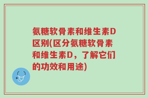 氨糖软骨素和维生素D区别(区分氨糖软骨素和维生素D,了解它们的功效和用途)-第1张图片-超越 氨糖软骨素和维生素D区别(区分氨糖软骨素和维生素D,了解它们的功效和用途)-第1张图片-超越