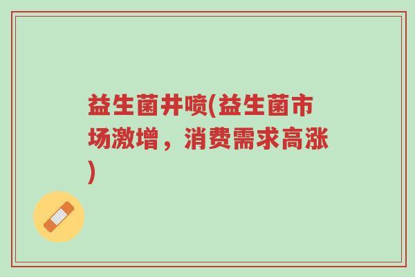 益生菌井喷(益生菌市场激增,消费需求高涨)-第1张图片-超越 益生菌井喷(益生菌市场激增,消费需求高涨)-第1张图片-超越