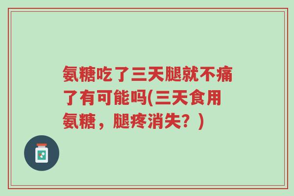 氨糖吃了三天腿就不痛了有可能吗(三天食用氨糖,腿疼消失?)-第1张图片-超越 氨糖吃了三天腿就不痛了有可能吗(三天食用氨糖,腿疼消失?)-第1张图片-超越
