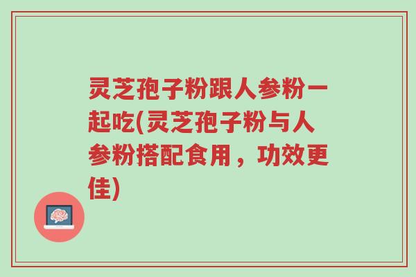 灵芝孢子粉跟人参粉一起吃(灵芝孢子粉与人参粉搭配食用,功效更佳)-第1张图片-超越 灵芝孢子粉跟人参粉一起吃(灵芝孢子粉与人参粉搭配食用,功效更佳)-第1张图片-超越