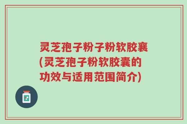 灵芝孢子粉子粉软胶襄(灵芝孢子粉软胶囊的功效与适用范围简介)-第1张图片-超越